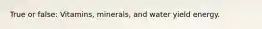 True or false: Vitamins, minerals, and water yield energy.