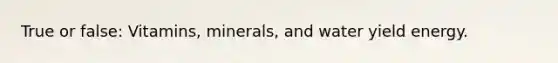True or false: Vitamins, minerals, and water yield energy.