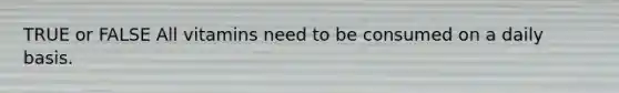 TRUE or FALSE All vitamins need to be consumed on a daily basis.