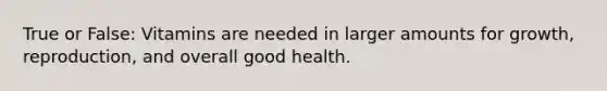 True or False: Vitamins are needed in larger amounts for growth, reproduction, and overall good health.