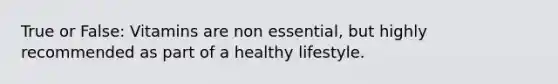 True or False: Vitamins are non essential, but highly recommended as part of a healthy lifestyle.