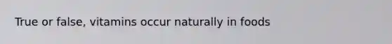 True or false, vitamins occur naturally in foods