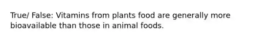 True/ False: Vitamins from plants food are generally more bioavailable than those in animal foods.