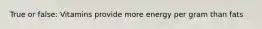 True or false: Vitamins provide more energy per gram than fats
