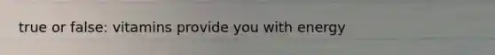 true or false: vitamins provide you with energy