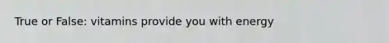True or False: vitamins provide you with energy