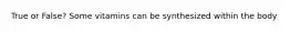 True or False? Some vitamins can be synthesized within the body