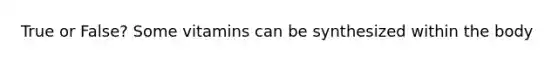 True or False? Some vitamins can be synthesized within the body