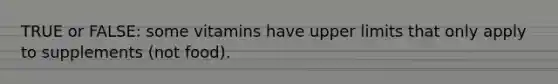 TRUE or FALSE: some vitamins have upper limits that only apply to supplements (not food).