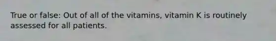 True or false: Out of all of the vitamins, vitamin K is routinely assessed for all patients.