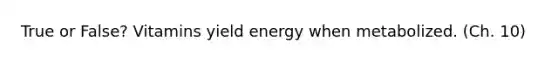 True or False? Vitamins yield energy when metabolized. (Ch. 10)