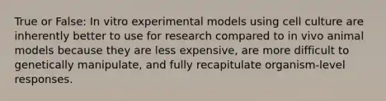 True or False: In vitro experimental models using cell culture are inherently better to use for research compared to in vivo animal models because they are less expensive, are more difficult to genetically manipulate, and fully recapitulate organism-level responses.