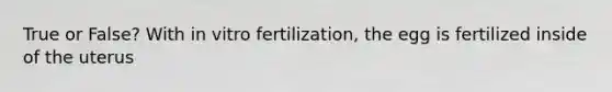 True or False? With in vitro fertilization, the egg is fertilized inside of the uterus