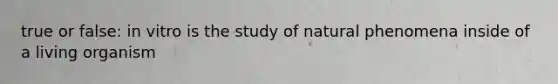 true or false: in vitro is the study of natural phenomena inside of a living organism