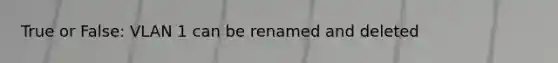 True or False: VLAN 1 can be renamed and deleted