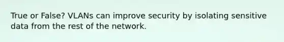 True or False? VLANs can improve security by isolating sensitive data from the rest of the network.