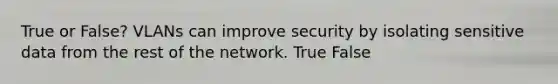 True or False? VLANs can improve security by isolating sensitive data from the rest of the network. True False