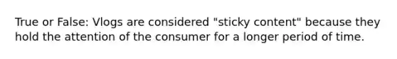 True or False: Vlogs are considered "sticky content" because they hold the attention of the consumer for a longer period of time.