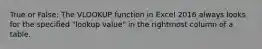 True or False: The VLOOKUP function in Excel 2016 always looks for the specified "lookup value" in the rightmost column of a table.