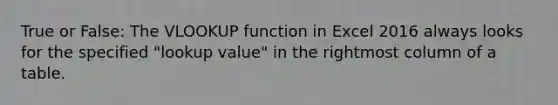 True or False: The VLOOKUP function in Excel 2016 always looks for the specified "lookup value" in the rightmost column of a table.