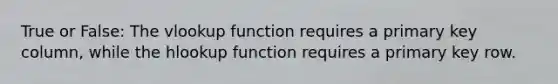 True or False: The vlookup function requires a primary key column, while the hlookup function requires a primary key row.