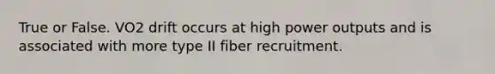 True or False. VO2 drift occurs at high power outputs and is associated with more type II fiber recruitment.