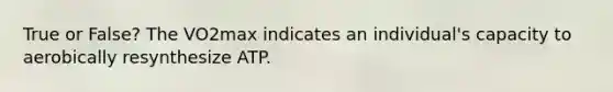 True or False? The VO2max indicates an individual's capacity to aerobically resynthesize ATP.