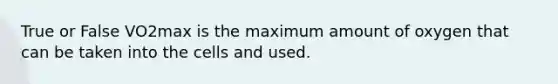 True or False VO2max is the maximum amount of oxygen that can be taken into the cells and used.