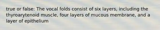 true or false: The vocal folds consist of six layers, including the thyroarytenoid muscle, four layers of mucous membrane, and a layer of epithelium