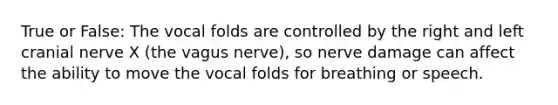 True or False: The vocal folds are controlled by the right and left cranial nerve X (the vagus nerve), so nerve damage can affect the ability to move the vocal folds for breathing or speech.