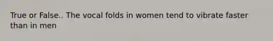 True or False.. The vocal folds in women tend to vibrate faster than in men