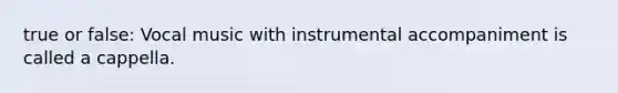 true or false: Vocal music with instrumental accompaniment is called a cappella.