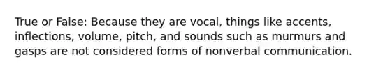 True or False: Because they are vocal, things like accents, inflections, volume, pitch, and sounds such as murmurs and gasps are not considered forms of nonverbal communication.