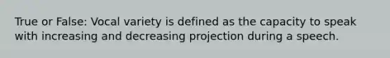 True or False: Vocal variety is defined as the capacity to speak with increasing and decreasing projection during a speech.