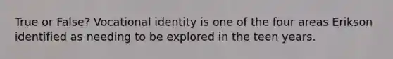 True or False? Vocational identity is one of the four areas Erikson identified as needing to be explored in the teen years.