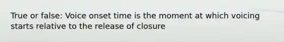 True or false: Voice onset time is the moment at which voicing starts relative to the release of closure