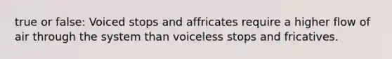 true or false: Voiced stops and affricates require a higher flow of air through the system than voiceless stops and fricatives.