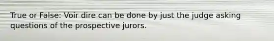 True or False: Voir dire can be done by just the judge asking questions of the prospective jurors.