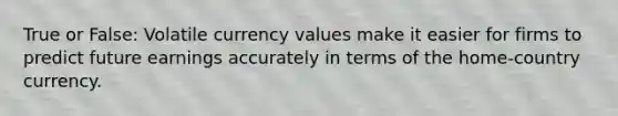 True or False: Volatile currency values make it easier for firms to predict future earnings accurately in terms of the home-country currency.