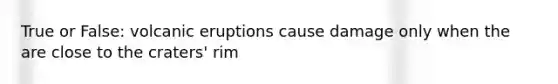 True or False: volcanic eruptions cause damage only when the are close to the craters' rim