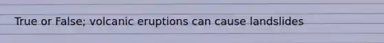 True or False; volcanic eruptions can cause landslides