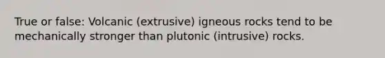 True or false: Volcanic (extrusive) igneous rocks tend to be mechanically stronger than plutonic (intrusive) rocks.