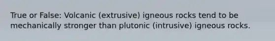 True or False: Volcanic (extrusive) igneous rocks tend to be mechanically stronger than plutonic (intrusive) igneous rocks.