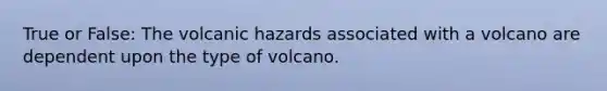 True or False: The volcanic hazards associated with a volcano are dependent upon the type of volcano.