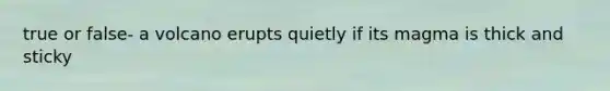 true or false- a volcano erupts quietly if its magma is thick and sticky
