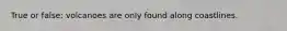 True or false: volcanoes are only found along coastlines.