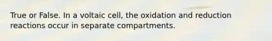 True or False. In a voltaic cell, the oxidation and reduction reactions occur in separate compartments.