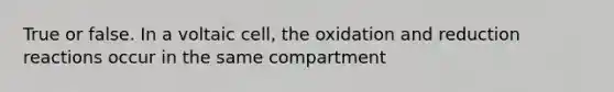 True or false. In a voltaic cell, the oxidation and reduction reactions occur in the same compartment