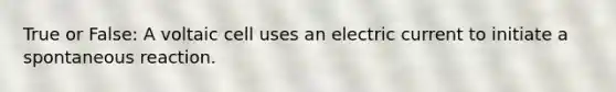 True or False: A voltaic cell uses an electric current to initiate a spontaneous reaction.