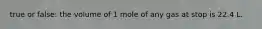 true or false: the volume of 1 mole of any gas at stop is 22.4 L.